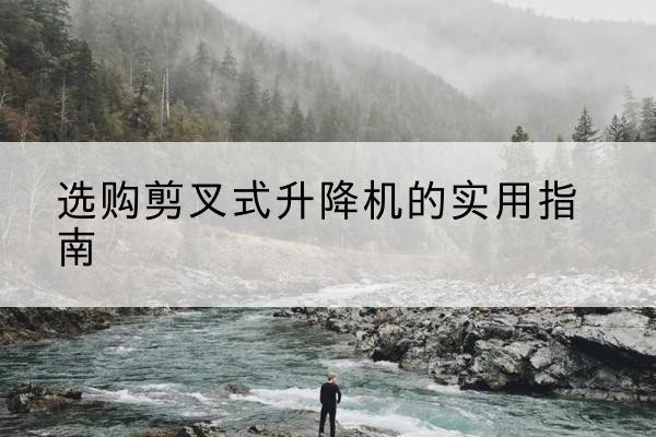 屯昌剪叉式升降机怎么选-选购剪叉式升降机的实用指南