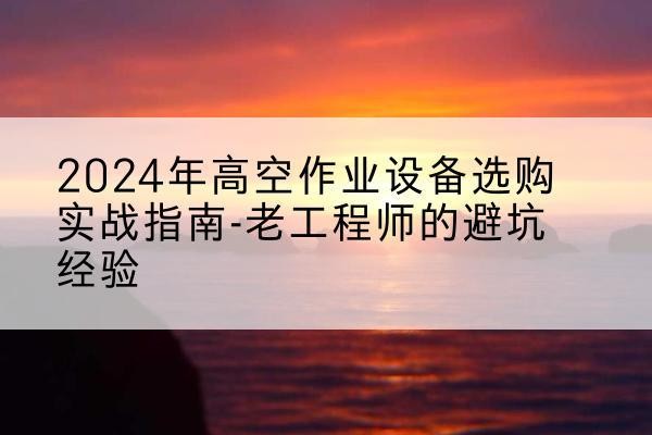 屯昌高空作业升降机厂家推荐-2024年高空作业设备选购实战指南-老工程师的避坑经验