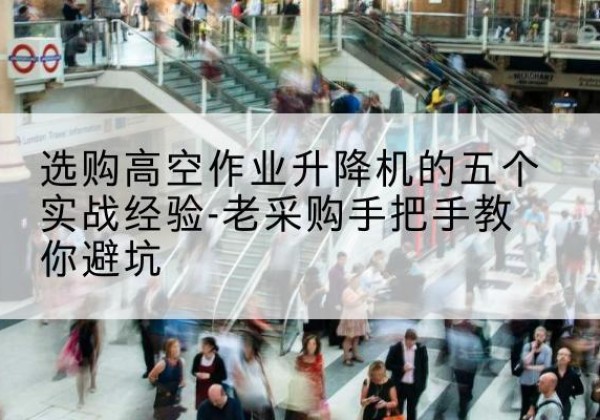 屯昌高空作业升降机厂家-选购高空作业升降机的五个实战经验-老采购手把手教你避坑