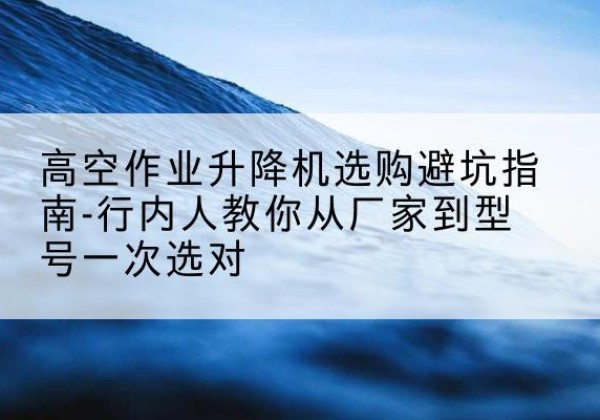 屯昌升降平台厂家-高空作业升降机选购避坑指南-行内人教你从厂家到型号一次选对