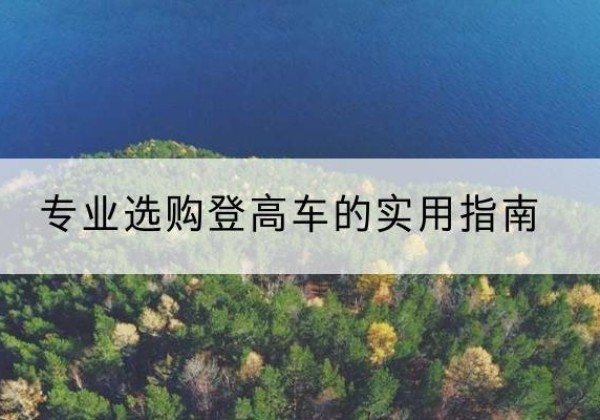 屯昌电动登高车厂家推荐-专业选购登高车的实用指南