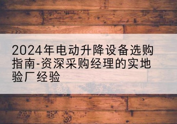 屯昌电动剪叉升降平台厂家-2024年电动升降设备选购指南-资深采购经理的实地验厂经验
