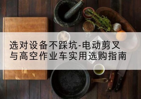 屯昌电动剪叉升降平台怎么选-选对设备不踩坑-电动剪叉与高空作业车实用选购指南