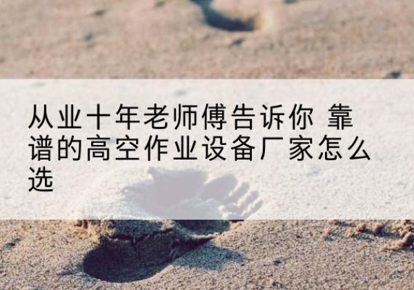 屯昌高空作业升降机厂家推荐-从业十年老师傅告诉你 靠谱的高空作业设备厂家怎么选