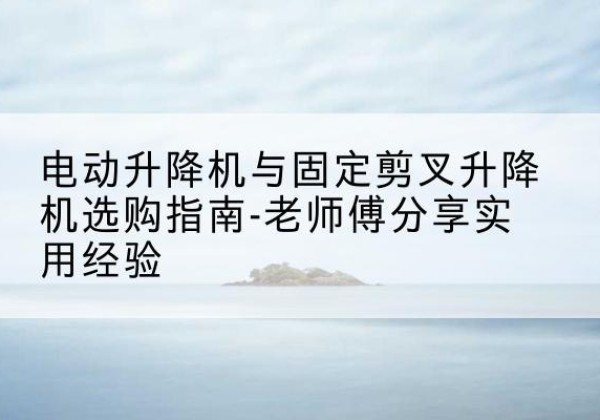 屯昌电动升降机怎么选-电动升降机与固定剪叉升降机选购指南-老师傅分享实用经验