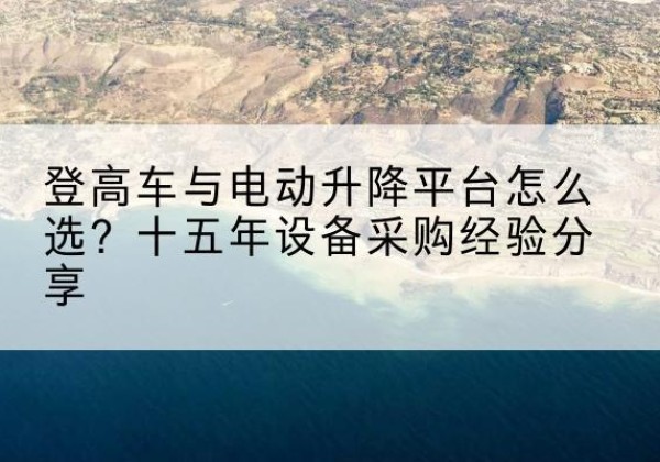 屯昌登高车厂家厂家-登高车与电动升降平台怎么选？十五年设备采购经验分享