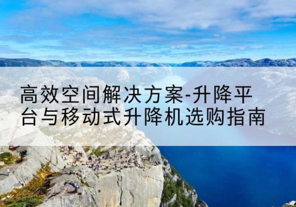 屯昌升降平台厂家-*空间解决方案-升降平台与移动式升降机选购指南