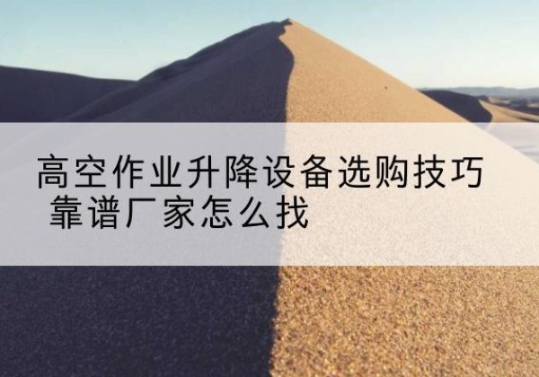 屯昌电动升降平台厂家推荐-高空作业升降设备选购技巧 靠谱厂家怎么找