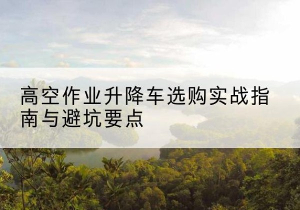 屯昌升降车怎么选-高空作业升降车选购实战指南与避坑要点