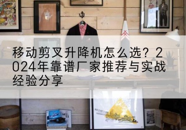 屯昌升降平台厂家推荐-移动剪叉升降机怎么选？2024年靠谱厂家推荐与实战经验分享