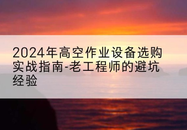屯昌高空作业升降机厂家推荐-2024年高空作业设备选购实战指南-老工程师的避坑经验