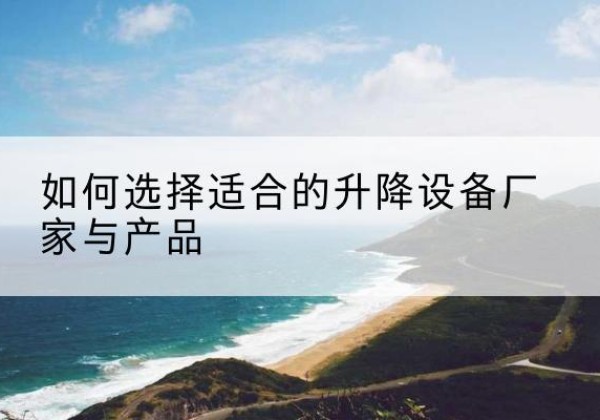 屯昌电动升降平台厂家-如何选择适合的升降设备厂家与产品